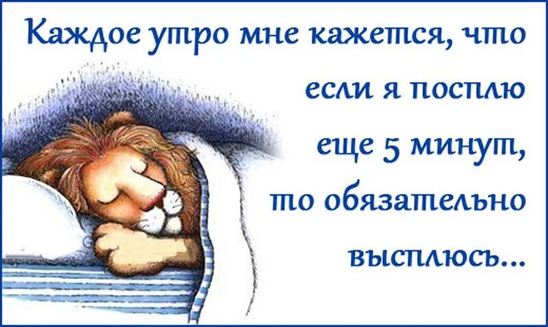 Повторяю каждый день в надежде поспать. Посплю еще пять минут. Каждое утро,я думаю,что если посплю еще 5 минут то высплюсь. Еще 5 минут и встаю. Ещё спишь.