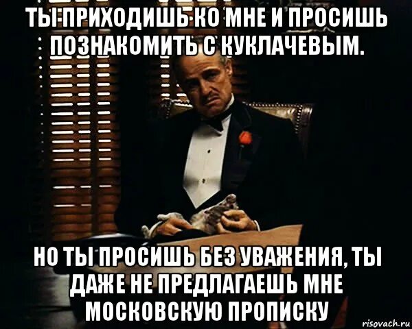 Ты просишь без уважения. Дон Корлеоне ты пришел ко мне. Ты пришел ко мне и просишь меня о помощи но ты просишь без уважения. Мем Дон Корлеоне без уважения.