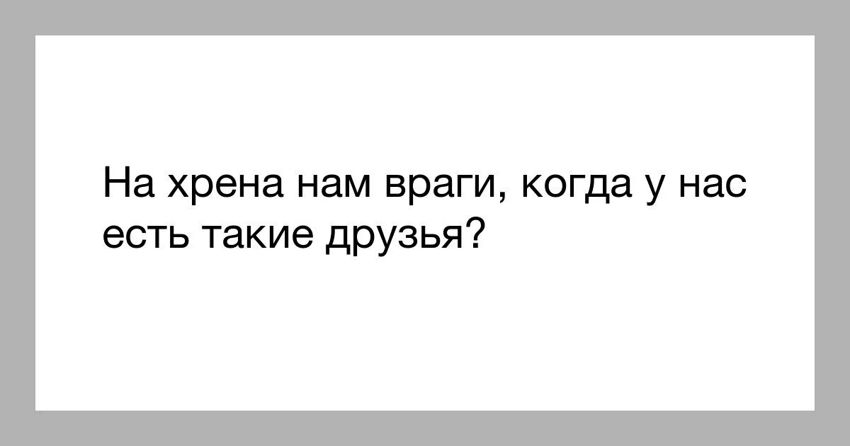 С такими друзьями и враги. С такими друзьями и враги не. С таким другом и врагов не надо. С некоторыми друзьями и враги не нужны. Слушать не друг и не враг