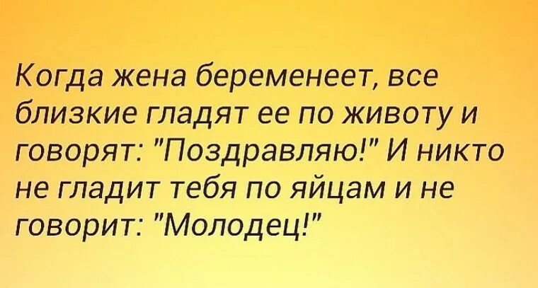 Поздравлять никого не будем. Когда жена беременеет все близкие гладят ее. Гладят по яйцам и говорят молодец. Никто не гладит. Муж гладит жену по животу и говорит анекдот.