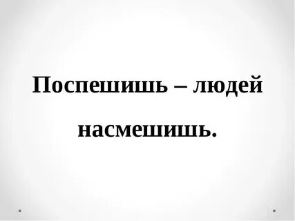 Поспешишь людей насмешишь как пишется