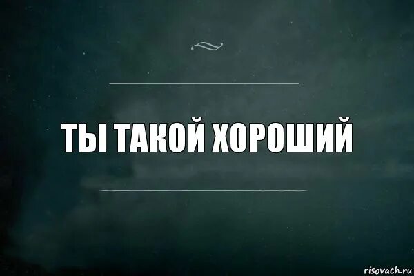 А ты хорош. Ты хороший картинки. Ты очень хороший. Ты такой прекрасный жалко