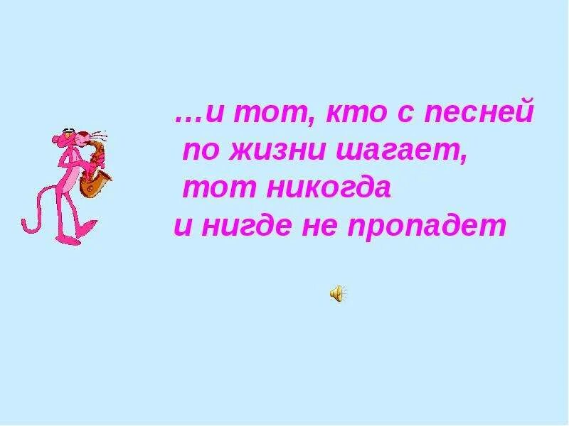 И тот кто с песней по жизни шагает тот. Тот никогда и нигде не пропадет. Нигде не пропадет. Нигде и никогда.