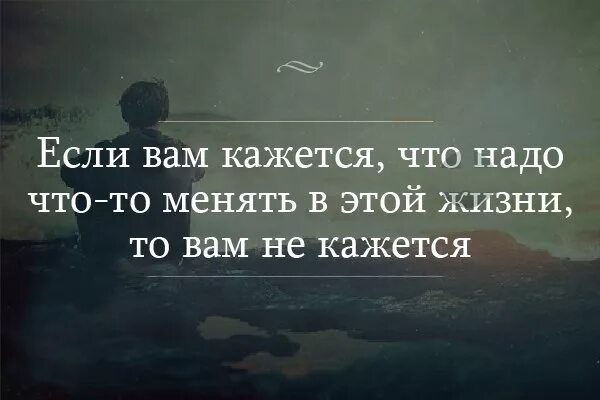 В каком случае надо менять. Если вам кажется что надо что-то менять в этой жизни. если вам кажется что надо что-то менять в своей жизни то вам не кажется. в жизни надо что то менять. если вам кажется.