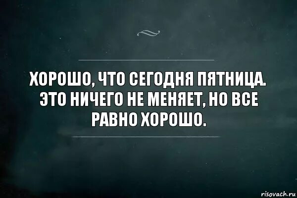 Ничего лучше ничего цитаты. Хорошо что сегодня пятница. цитаты про пятницу. хорошо что все хорошо. как хорошо что сегодня пятница.