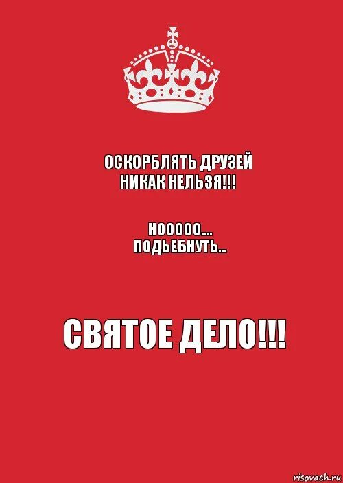 Друга св. Оскорблять друзей никак нельзя. Подъебнуть святое дело. Оскорблять друзей никак. Друзей обижать нельзя но подъебнуть святое дело.