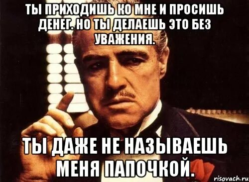 Ты приходишь ко мне. Ты приходишь ко мне и просишь. Ты просишь меня денег но делаешь. Ты пришёл ко мне без уважения. Молодая пришла просить