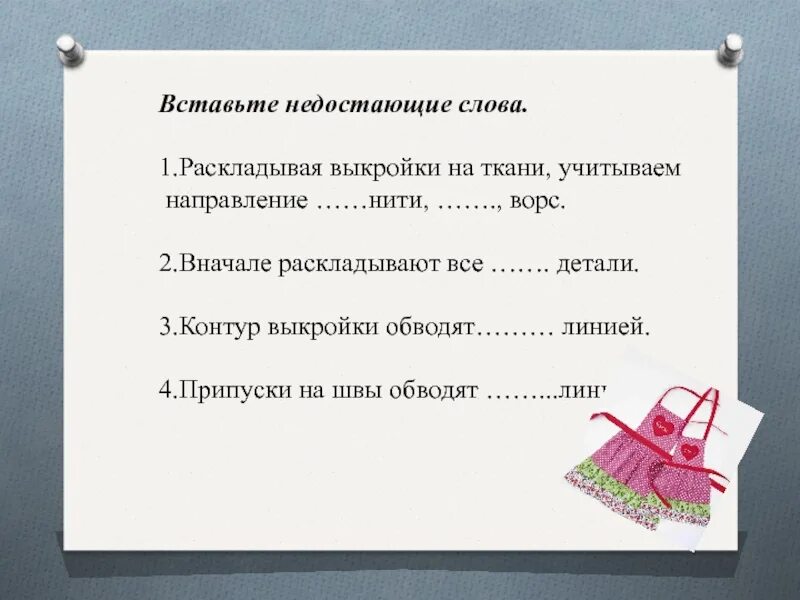 Вставьте пропущенные слова нити. Направление нити на выкройке фартука. Раскраивая выкройки на ткани учитываем направление ...нити.... Ворс. Раскладывая выкройки на ткани учитывая направление долевой нити ворс. Выкройки на ткани раскладывают с учетом направления нити.