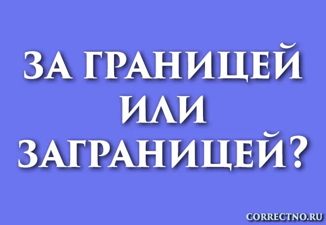 Слово заграница. Заграницей или за границей. Заграницу как пишется. Заграницу или за границу как правильно. Заграница и за границей как пишется.