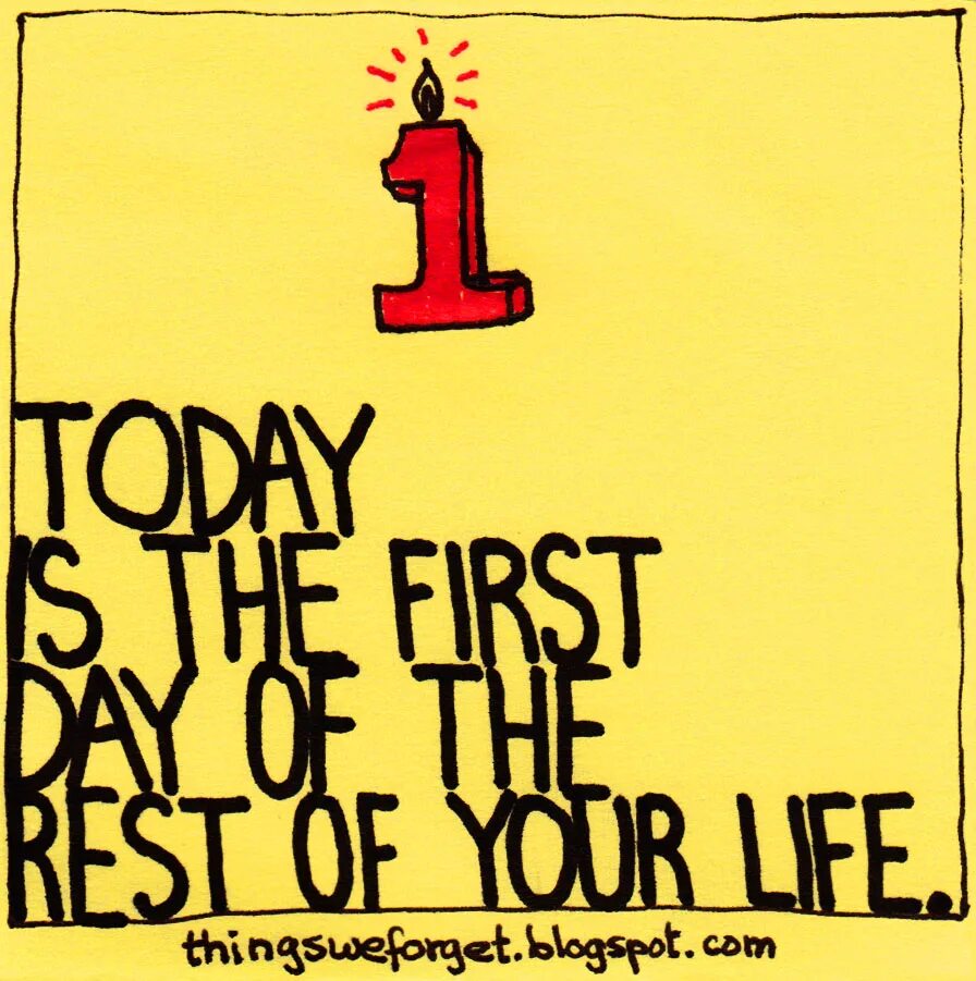 Today is the first Day of the rest of your Life. First Day of the rest of your Life. Today is. Today is the Day.