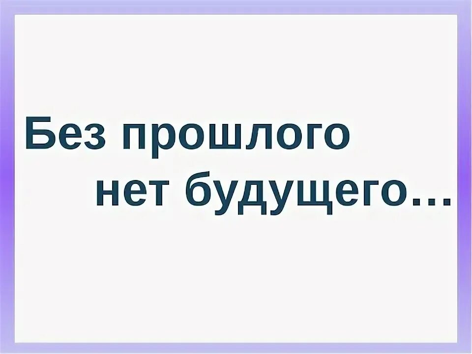 Проект без прошлого нет будущего. Проект без прошлого нет будущего. Проект без прошлого нет настоящего. Цитаты на тему нет будущего без прошлого. Без прошлого нет настоящего без настоящего нет будущего.