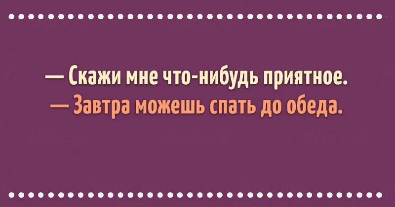Скажите что нибудь сейчас скажем. Скажи чтонибкдь приятное. спать до обеда. скажи мне что нибудь приятное. завтра сплю до обеда.