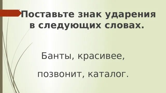 Поставьте знак ударения в следующих словах. Поставьте знак ударения в следующих словах банты. Ударение в словах банты красивее позвонит каталог. Поставьте знак ударения в следующих словах позвонит.