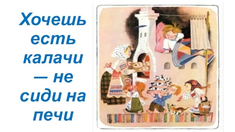 Пословица ешь калачи. Хочешь есть калачи. хочешь есть калачи не сиди на печи. хочешь есть калачи пословица. хочешь есть калачи не сиди на печи картинки.