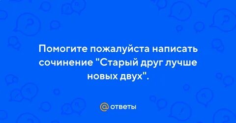 Старый друг лучше новых двух сочинение