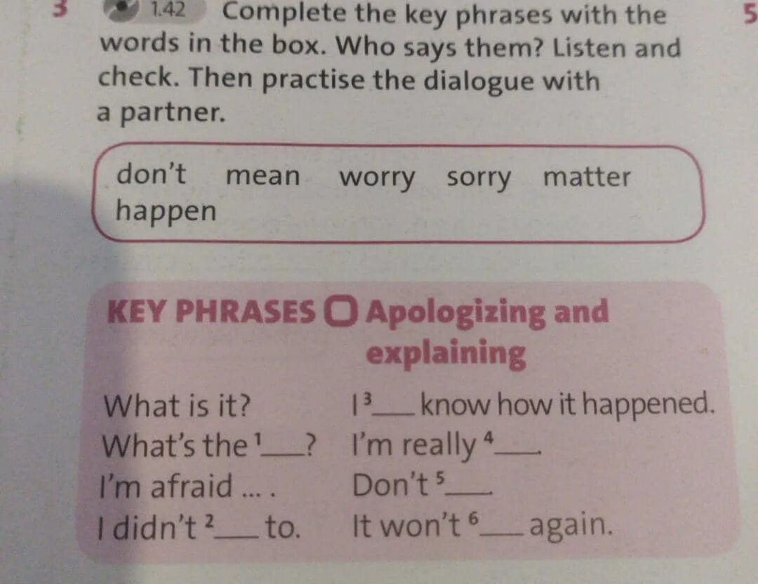 Complete the dialogue with the words. Complete the phrases with the Words in the Box. Complete the Dialogue with the phrases from the Box. Complete the Key phrases from the Dialogue . Who says them listen and check . Then practise the Dialogue with a partner .. Complete the Dialogue with the prageses in the Box.