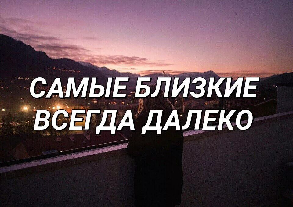 Близкие люди всегда далеко. Самые близкие всегда далеко. Самые близкие всегда рядом. Самые близкие всегда далекие. Живу далеко от родных