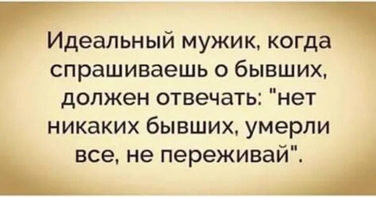 Идеальный мужик это когда спрашиваешь о его бывших. Не идеальный мужик. Идеальный мужчина должен быть