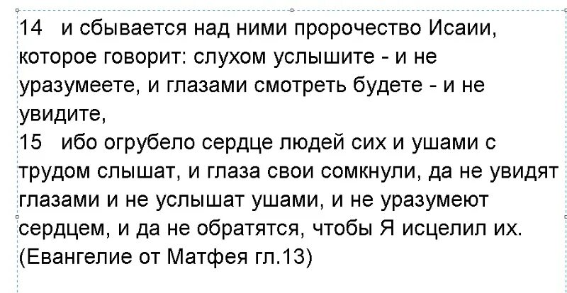 Ибо огрубело сердце людей сих. Слухом услышите и не уразумеете. Слышащий да услышит видящий да увидит. Ибо огрубело сердце людей сих и ушами с трудом слышат и глаза свои.