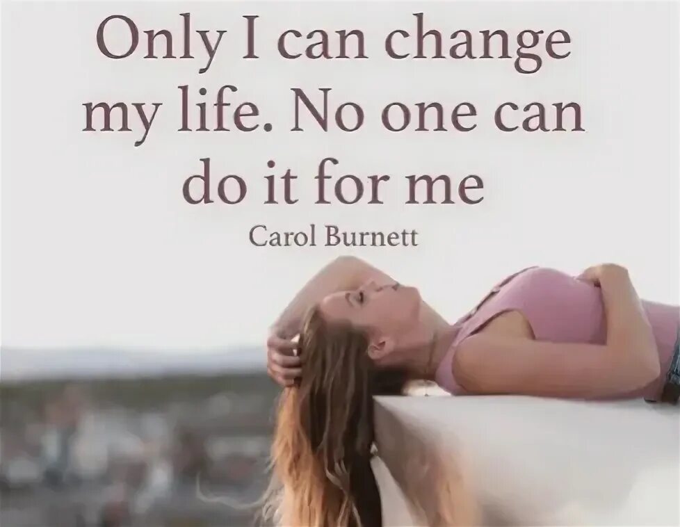 Change me for life. Only i can change my Life. Only i can change my Life. No one can do it for me (Carol Burnett). Only i can change my Life no one can do it for me. Only i can change my Life энхвйпен.
