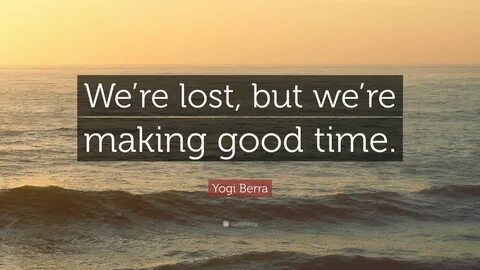 Yogi Berra Quote: "We’re lost, but we’re making good time. 