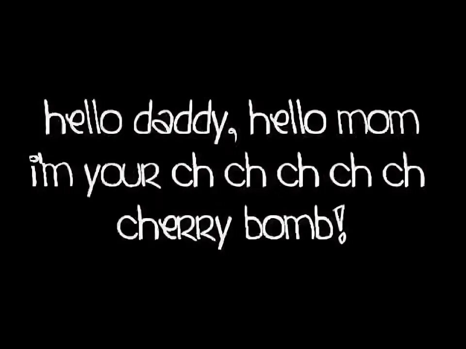 Hello Daddy hello mom. Hello Daddy. Cherry Bomb the Runaways. Hello Daddy hello mom i'm your Cherry Bomb.