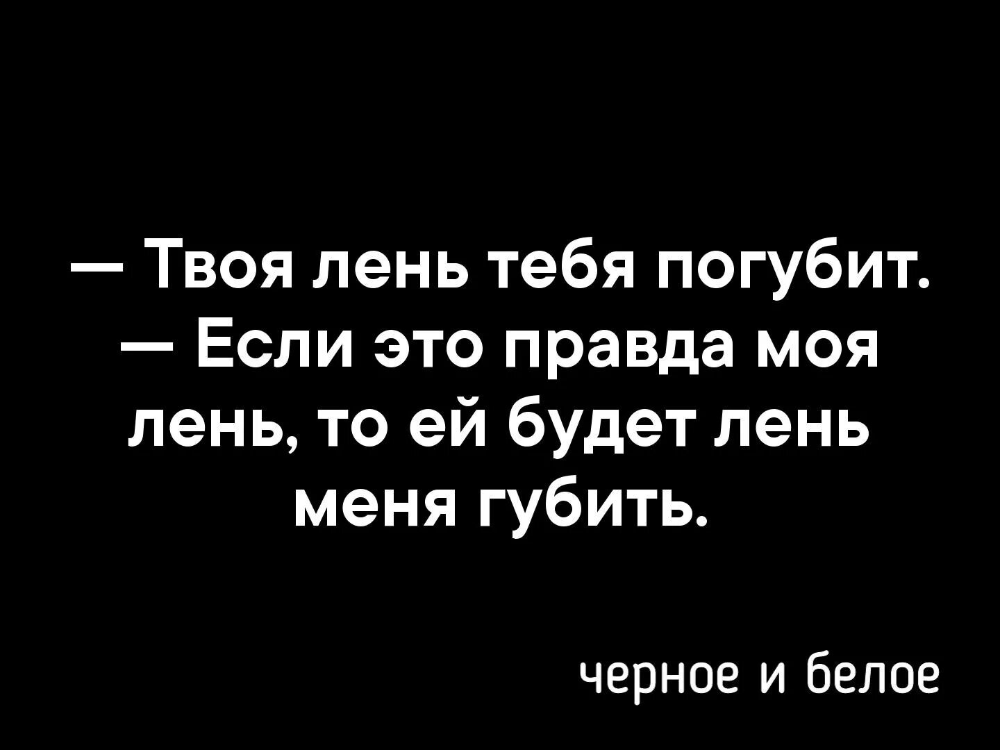 Твоя лень. Правда погубила меня твоя правда. Лень вас погубит. Твоя лень погубит тебя, я тебя умоляю. Правда моего тома