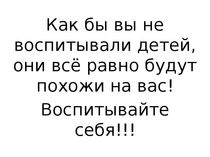 Дети все равно будут похожи. Не воспитывайте детей все равно они будут похожи на вас. Не воспитывайте детей воспитывайте себя. Не нужно воспитывать детей нужно воспитывать себя. Не воспитывай детей, воспитай себя.