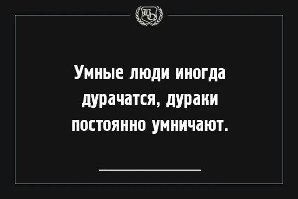 Люди всегда называют. Умные люди иногда дурачатся а дураки постоянно умничают. Цитаты про людей которые думают что они умнее всех. Цитаты про тупых людей которые умничают. Цитаты про дураков.