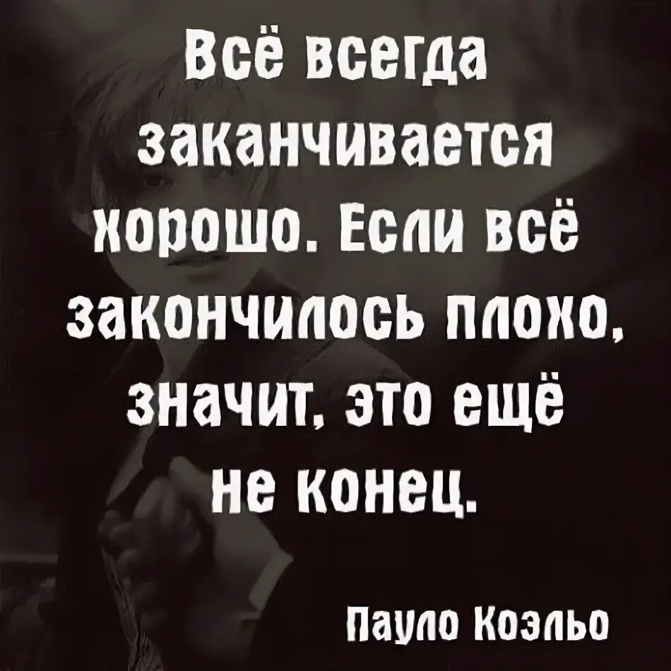 Если все закончилось плохо значит. Всё всегда заканчивается хорошо. всё всегда заканчивается хорошо если. всегда все заканчивается хорошо если закончилось плохо значит. паоло коэльо все заканчивается хорошо.