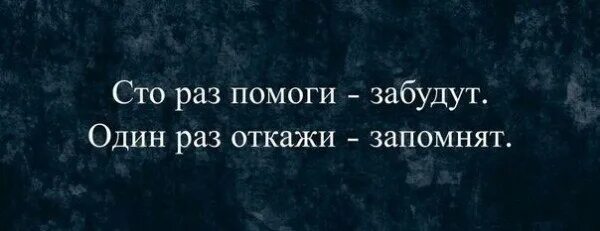 СТО раз помоги. СТО раз помоги забудут один раз. Один раз откажи запомнят. СТО раз помоги забудут один раз откажи запомнят. Не забывай 1 час