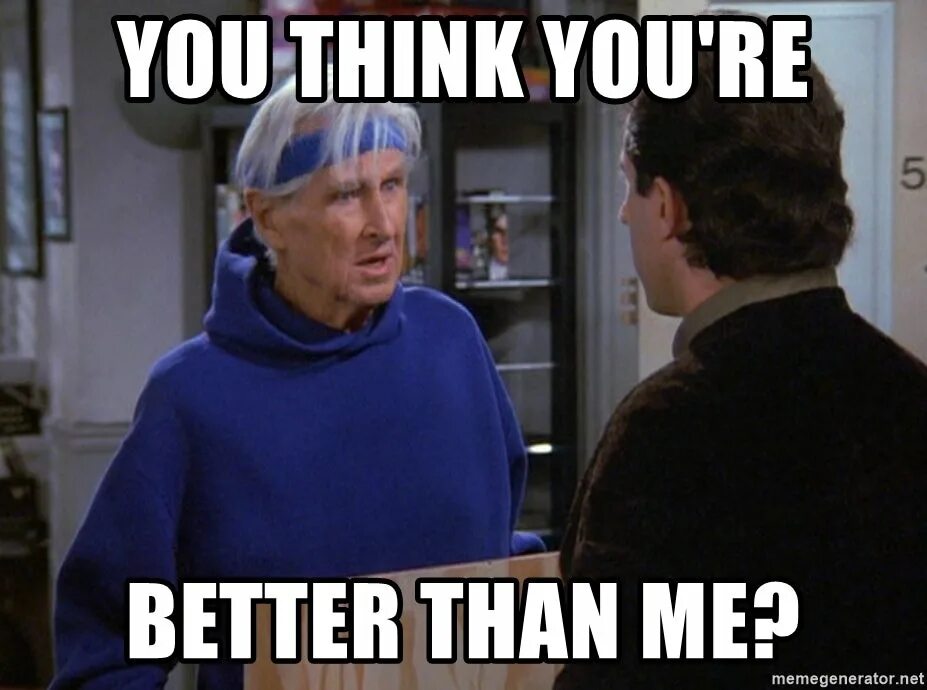 Better than you think. You think. You think you better than me. You think you're better than me meme. You are better.