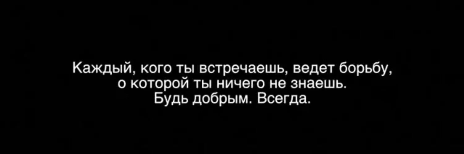 Каждый человек ведет битву о которой ты ничего не знаешь. Каждый человек сражается в битве о которой ты не знаешь. Каждый человек ведет свою борьбу. Каждый человек ведет борьбу, о которой ты не знаешь".. Не всякий способен вести себя