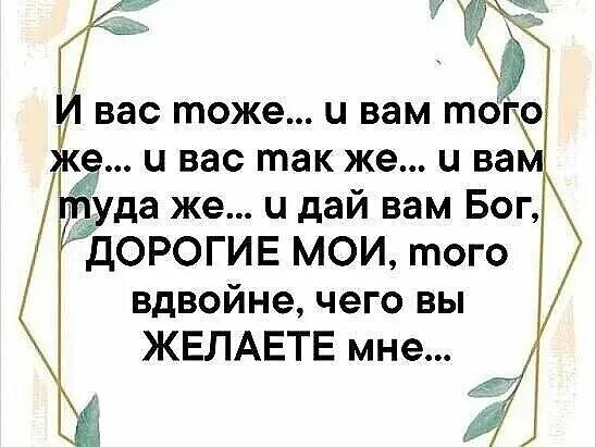 Туда же и за тем же. Пусть вернется вам вдвойне чего желаете. Желаю тебе вдвойне того чего желаете вы мне. Желаю вам того же чего желаете вы мне. Пусть Бог вернет тебе вдвойне все.