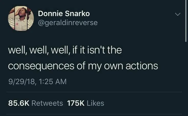 Well well well if it isn't the consequences of my own Actions. If it isn't the consequences of my own Actions. Well well well if it isnt the consequences of my decisions. It isn't. This isn t good