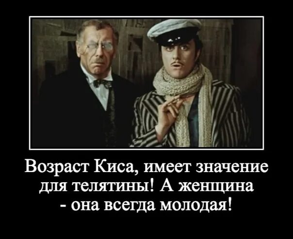 Молодой еще не понимает. Возраст имеет значение для телятины. Возраст киса имеет значение для телятины а женщина всегда молода. Возраст имеет значение. Киса Воробьянинов из 12 стульев.