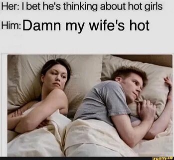 Her: I bet he's thinking about hot girls Him: Damn my wife's hot.