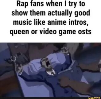 Rap fans when I try to show them actually good music like anime intros.