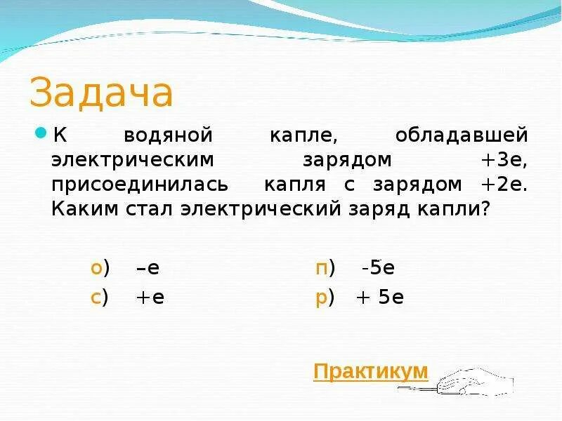 К водяной капле имеющей заряд 6е присоединилась. К водяной капле имеющей заряд -3е присоединилась капля с зарядом +3. Каким стал электрический заряд капли. От капли воды с электрическим зарядом +q отделили. Заряд капли q.