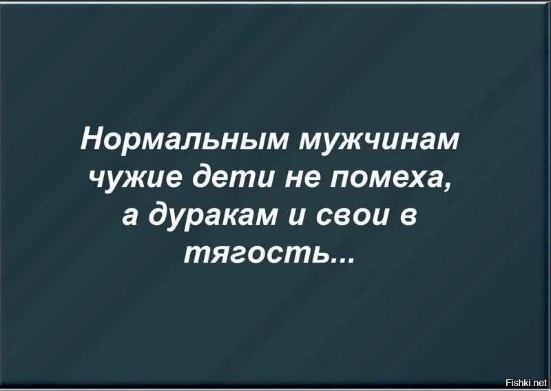 Нормальным мужчинам чужие дети. Нормальным мужчинам чужие дети не помеха. Чужие дети не помеха а дуракам и свои в тягость. Нормальным мужчинам чужие дети не. Чужой муж не нужен