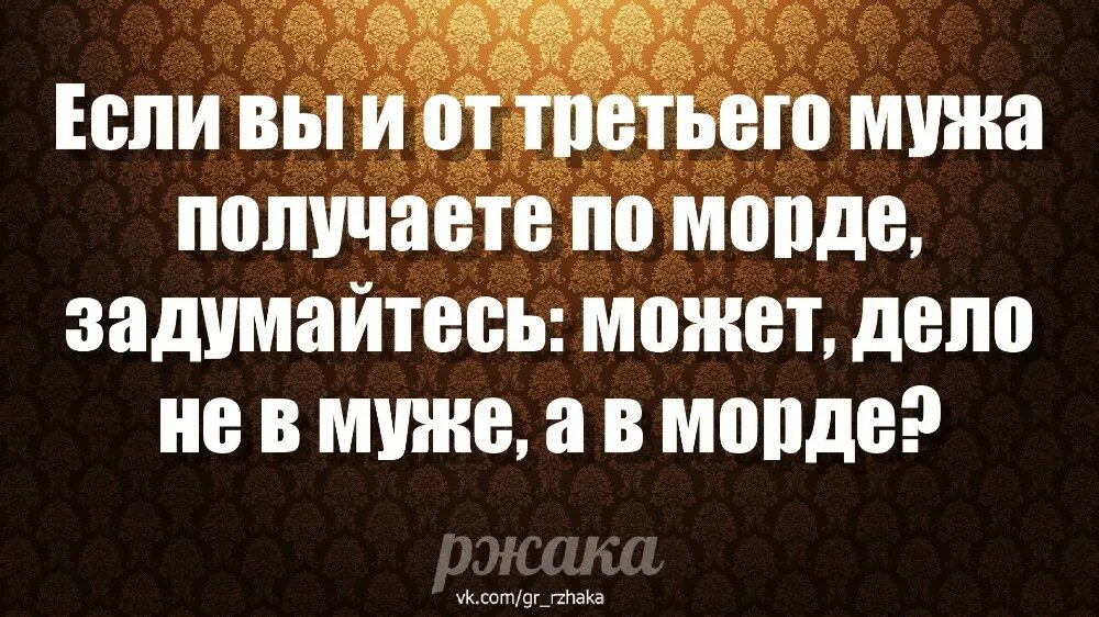 И если может то. Если третий муж бьет по морде. Дело не в Роже поговорка. Значит дело в морде.