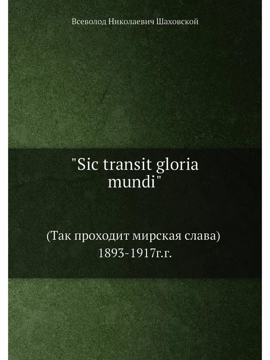 SIC Transit Gloria Mundi. Gloria Mundi книга. Кн. Шаховской в.н. "SIC Transit Gloria Mundi" (так проходит Мирская Слава). 1893 - 1917 Гг.