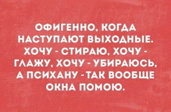 Хочется выходных. А психану так вообще окна помою. Психану и окна помою. Офигенно когда наступают выходные хочу стираю. Офигенно когда наступают выходные.