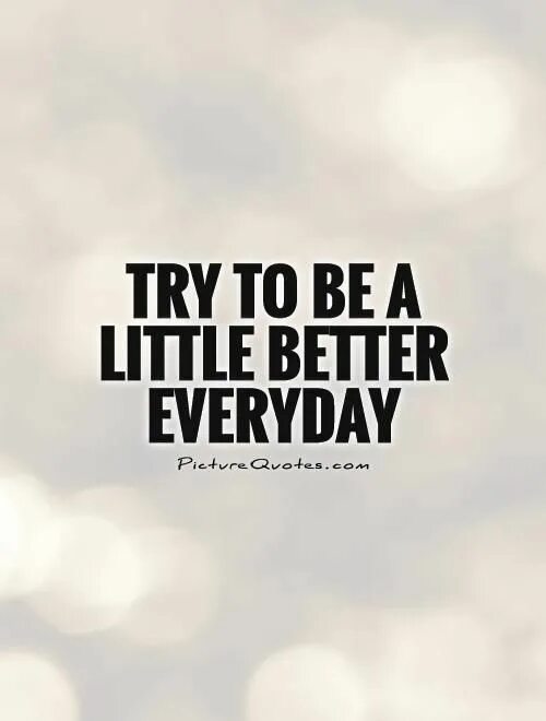 Better every day. Try to be better. Better everyday. Everyday quotes. To be a best, better.