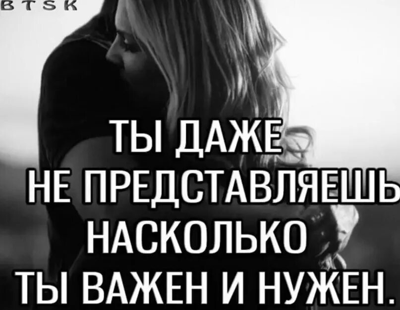 Не представляешь насколько. Ты мне очень нужен. Ты мне очень дорог. Ты важен для меня. Ты очень важен для меня.