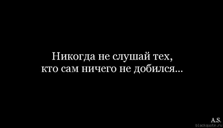 Никогда не слушайте тех кто сам ничего не добился. Никогда не слушай. Не слушай тех кто ничего не добился. Ничего не добился в жизни.