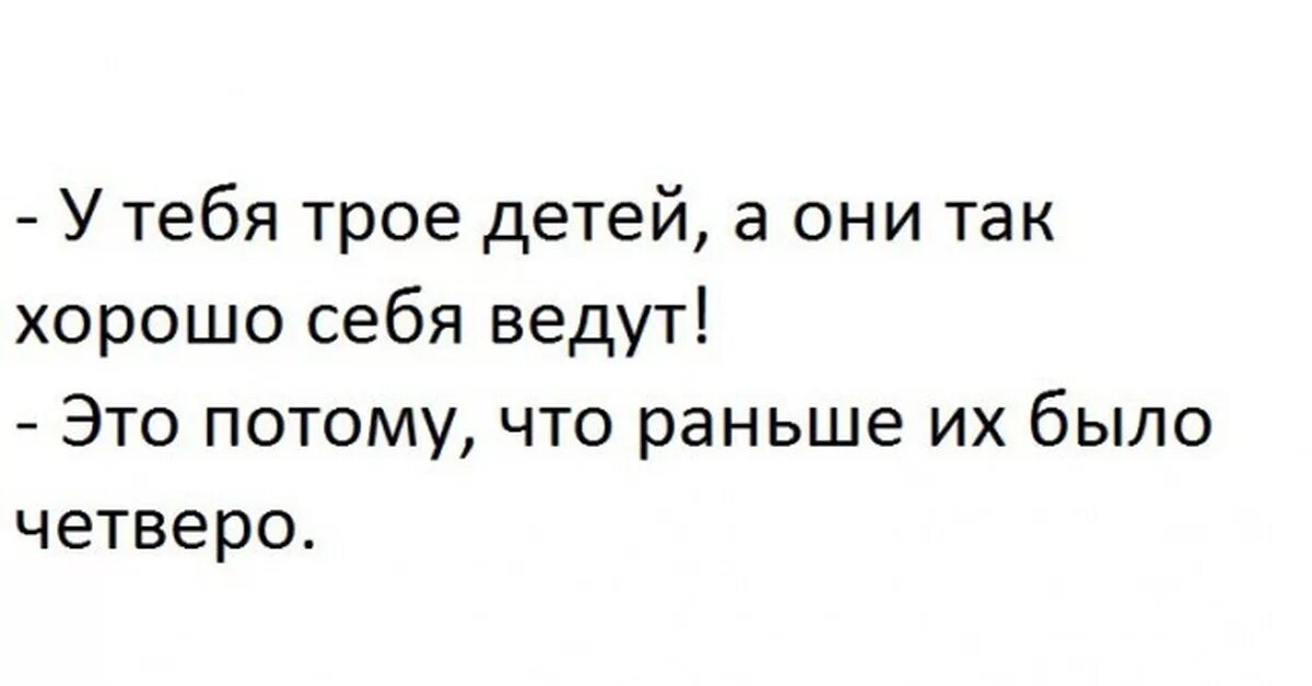 Потому как себя вела тетя люба. У тебя трое детей и они так хорошо себя ведут. Это потому что раньше их было четверо. У вас трое детей и они такие послушные. У вас четверо детей анекдот.