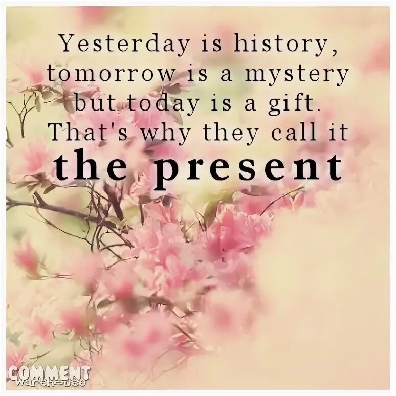 Yesterday is a History tomorrow is a Mystery today is a Gift. Yesterday is History, tomorrow is a Mystery, and today is a Gift... That's why they Call it present. Yesterday is not today