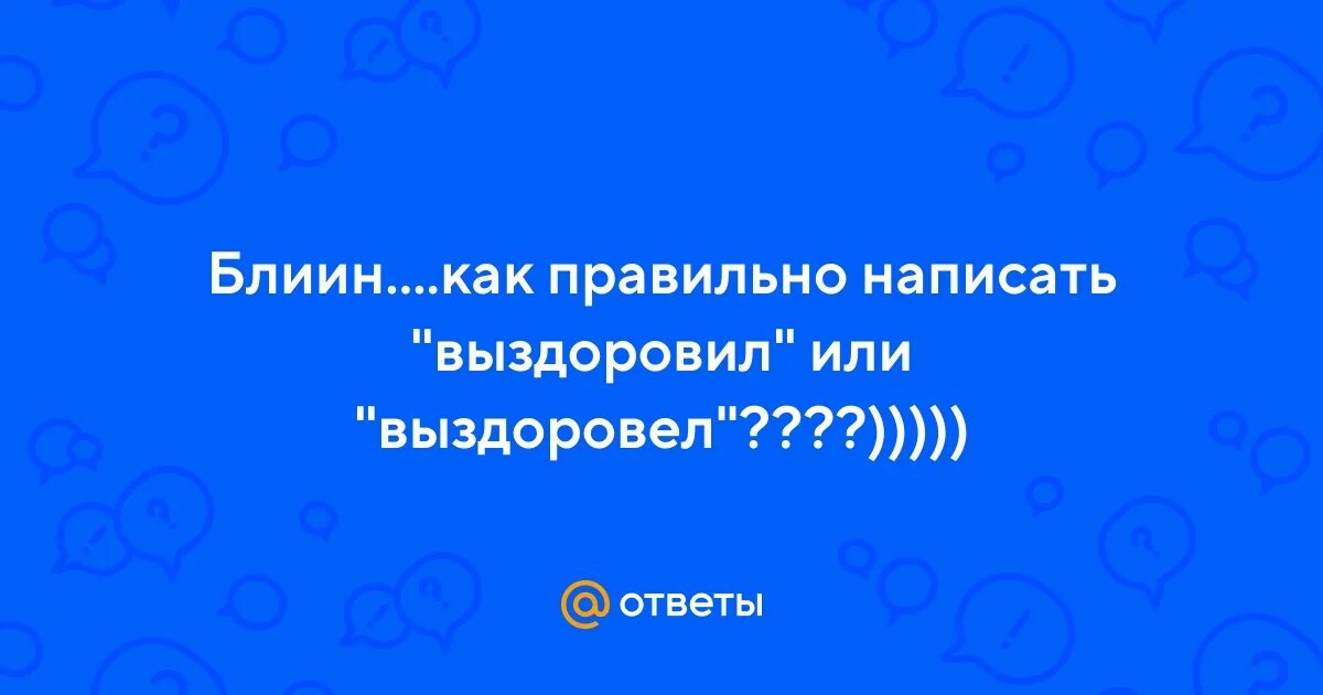 Как писать выздоровишь или выздоровеешь