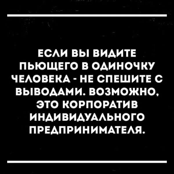 Вижу пьешь. Корпоратив индивидуального предпринимателя. Если вы видите человека пьющего в одиночку. Если вы видите одиноко пьющего человека не спешите с выводами. У меня корпоратив индивидуального предпринимателя.